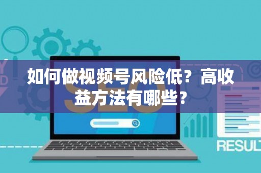 如何做视频号风险低？高收益方法有哪些？