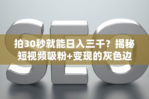 拍30秒就能日入三千？揭秘短视频吸粉+变现的灰色边界