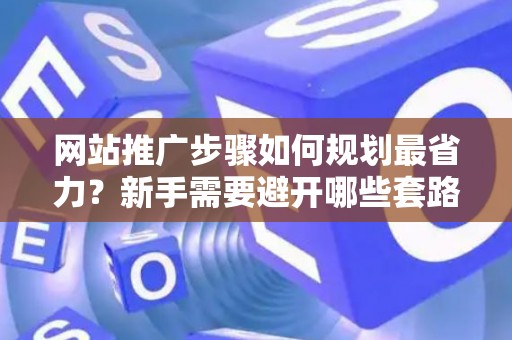 网站推广步骤如何规划最省力？新手需要避开哪些套路？