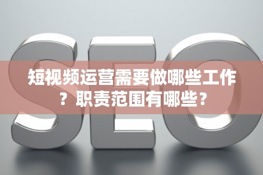 短视频运营需要做哪些工作？职责范围有哪些？