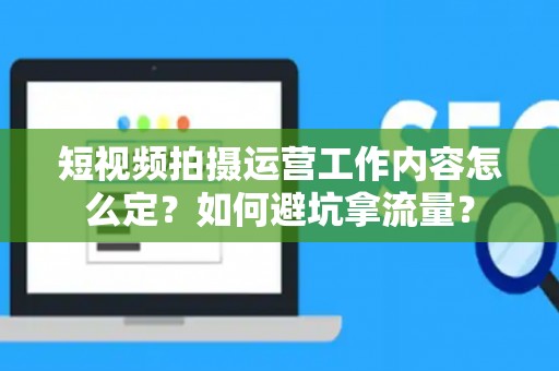 短视频拍摄运营工作内容怎么定？如何避坑拿流量？