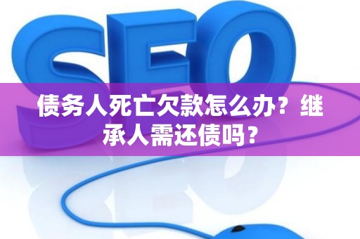 债务人死亡欠款怎么办?继承人需还债吗? 债务人死亡欠款怎么办?继承人需还债吗?