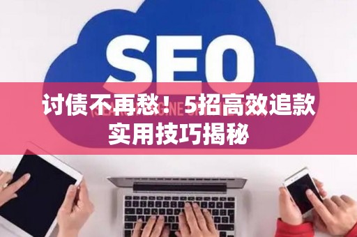 讨债不再愁！5招高效追款实用技巧揭秘